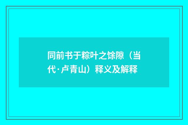 同前书于粽叶之馀隙（当代·卢青山）释义及解释
