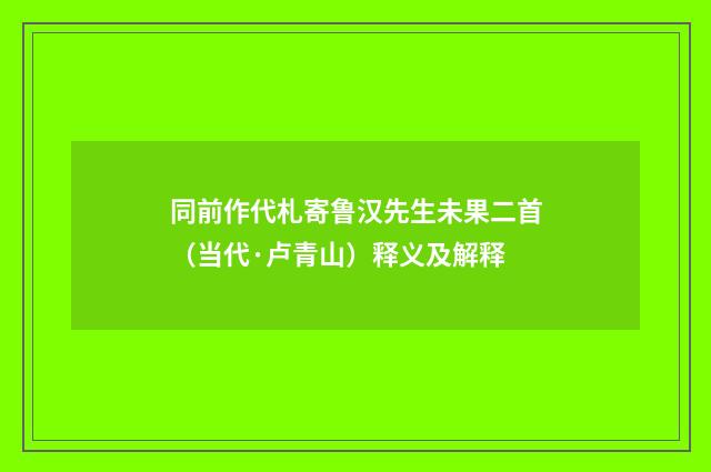 同前作代札寄鲁汉先生未果二首（当代·卢青山）释义及解释