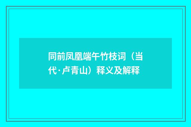 同前凤凰端午竹枝词（当代·卢青山）释义及解释