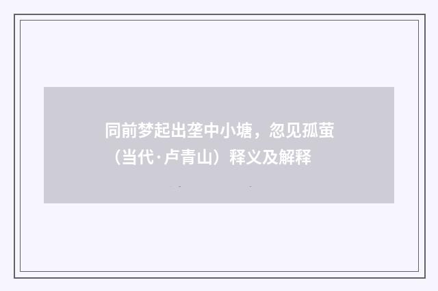 同前梦起出垄中小塘，忽见孤萤（当代·卢青山）释义及解释