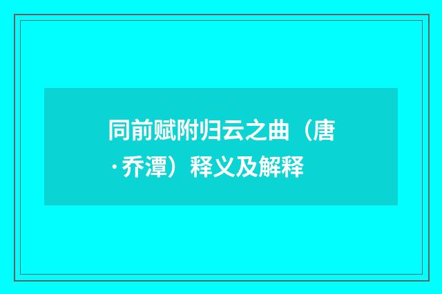 同前赋附归云之曲（唐·乔潭）释义及解释