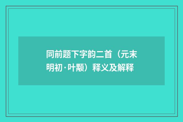 同前题下字韵二首（元末明初·叶颙）释义及解释