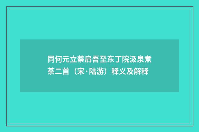 同何元立蔡肩吾至东丁院汲泉煮茶二首（宋·陆游）释义及解释
