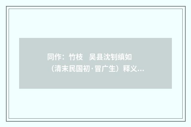同作：竹枝 吴县沈钊缜如（清末民国初·冒广生）释义及解释