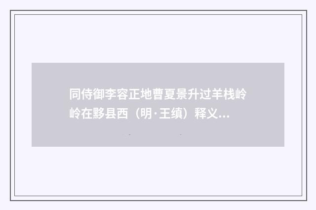 同侍御李容正地曹夏景升过羊栈岭岭在黟县西（明·王缜）释义及解释