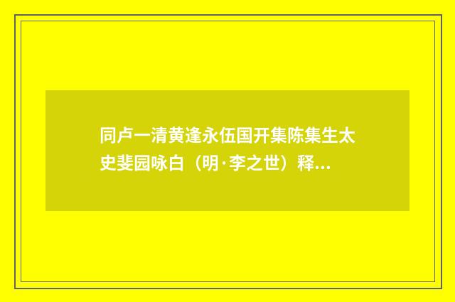 同卢一清黄逢永伍国开集陈集生太史斐园咏白（明·李之世）释义及解释