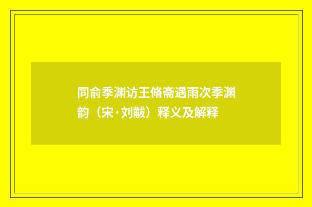 同俞季渊访王脩斋遇雨次季渊韵（宋·刘黻）释义及解释