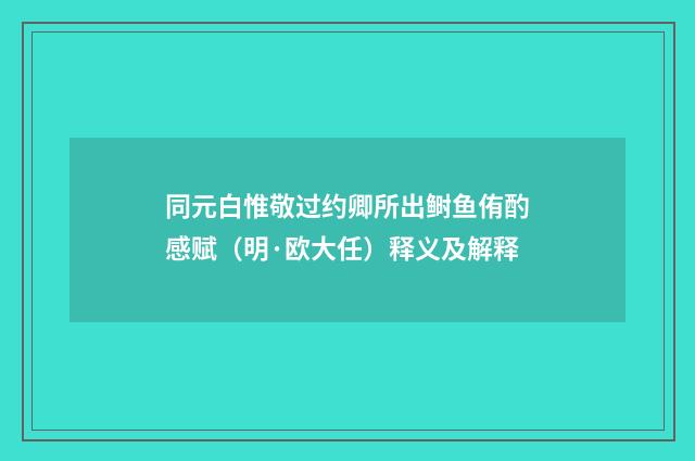同元白惟敬过约卿所出鲥鱼侑酌感赋（明·欧大任）释义及解释