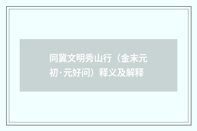 同冀文明秀山行（金末元初·元好问）释义及解释