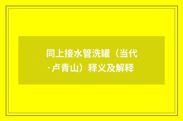 同上接水管洗罐（当代·卢青山）释义及解释