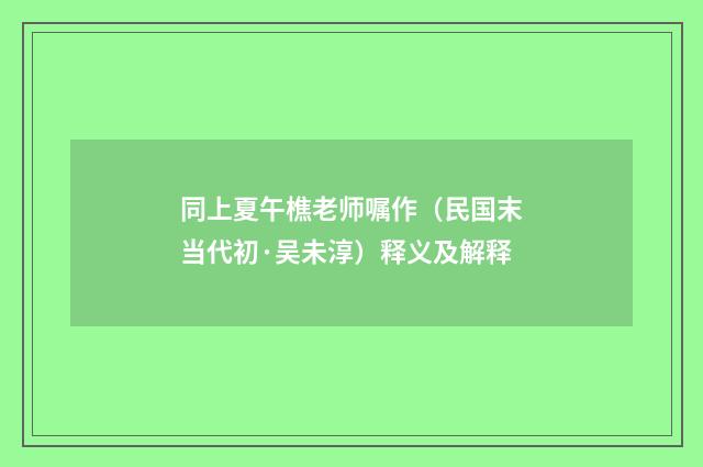 同上夏午樵老师嘱作（民国末当代初·吴未淳）释义及解释