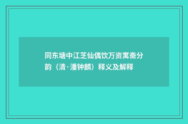 同东塘中江芝仙偶饮万资寓斋分韵（清·潘钟麟）释义及解释