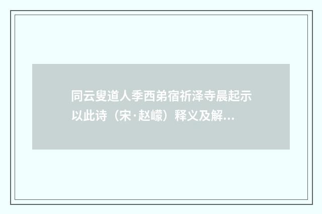 同云叟道人季西弟宿祈泽寺晨起示以此诗（宋·赵㠓）释义及解释