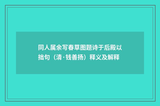 同人属余写春草图题诗于后殿以拙句（清·钱善扬）释义及解释