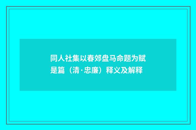 同人社集以春郊盘马命题为赋是篇（清·忠廉）释义及解释