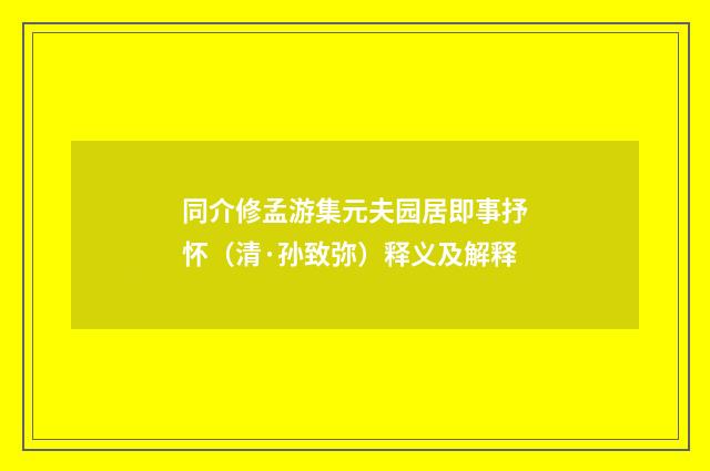 同介修孟游集元夫园居即事抒怀（清·孙致弥）释义及解释