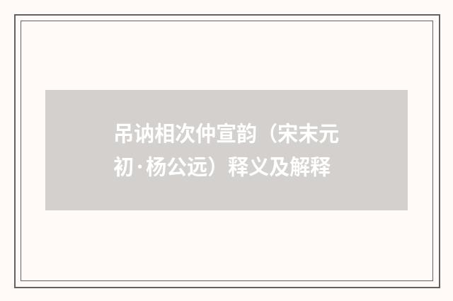 吊讷相次仲宣韵（宋末元初·杨公远）释义及解释