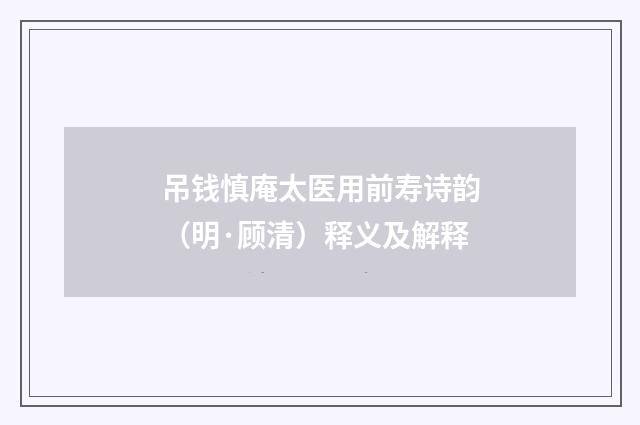 吊钱慎庵太医用前寿诗韵（明·顾清）释义及解释