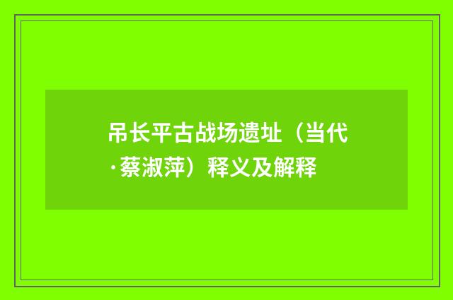 吊长平古战场遗址（当代·蔡淑萍）释义及解释