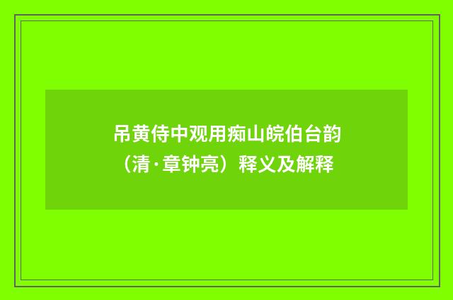吊黄侍中观用痴山皖伯台韵（清·章钟亮）释义及解释