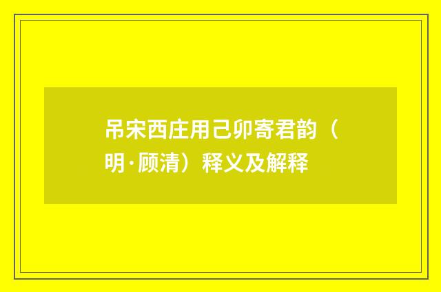 吊宋西庄用己卯寄君韵（明·顾清）释义及解释