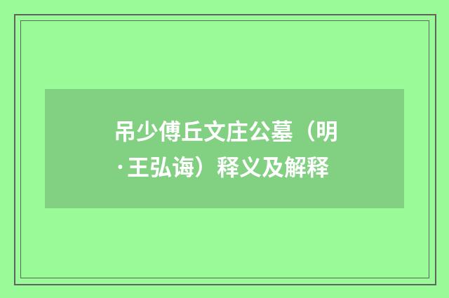 吊少傅丘文庄公墓（明·王弘诲）释义及解释