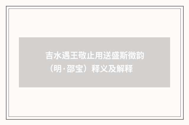 吉水遇王敬止用送盛斯徵韵（明·邵宝）释义及解释