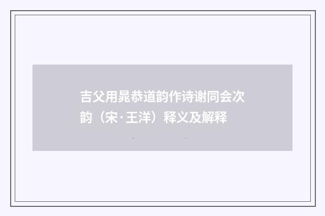 吉父用晁恭道韵作诗谢同会次韵（宋·王洋）释义及解释