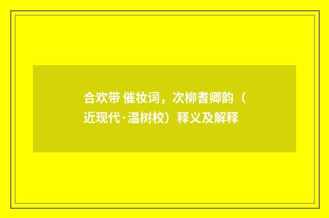 合欢带 催妆词，次柳耆卿韵（近现代·温树校）释义及解释