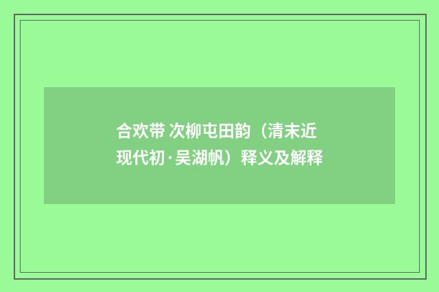 合欢带 次柳屯田韵（清末近现代初·吴湖帆）释义及解释