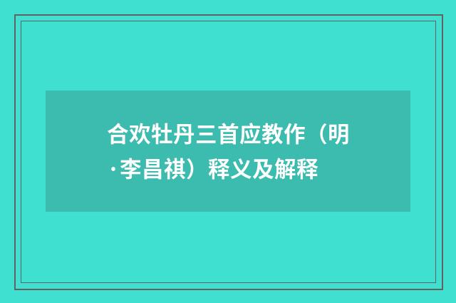 合欢牡丹三首应教作（明·李昌祺）释义及解释