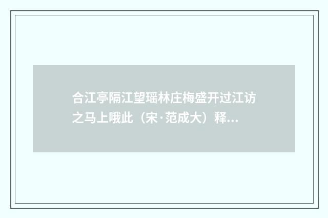 合江亭隔江望瑶林庄梅盛开过江访之马上哦此（宋·范成大）释义及解释