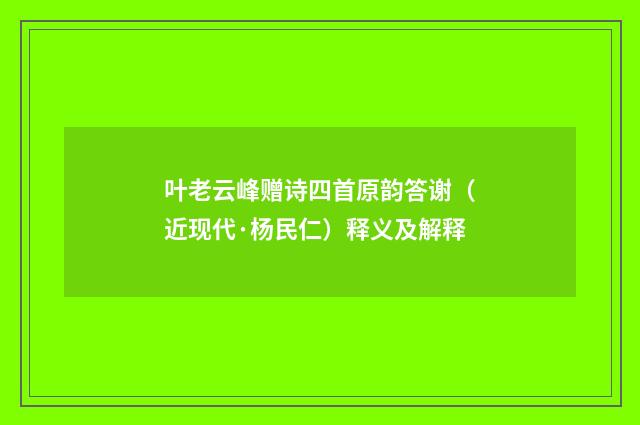 叶老云峰赠诗四首原韵答谢（近现代·杨民仁）释义及解释