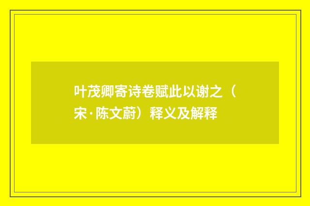 叶茂卿寄诗卷赋此以谢之（宋·陈文蔚）释义及解释