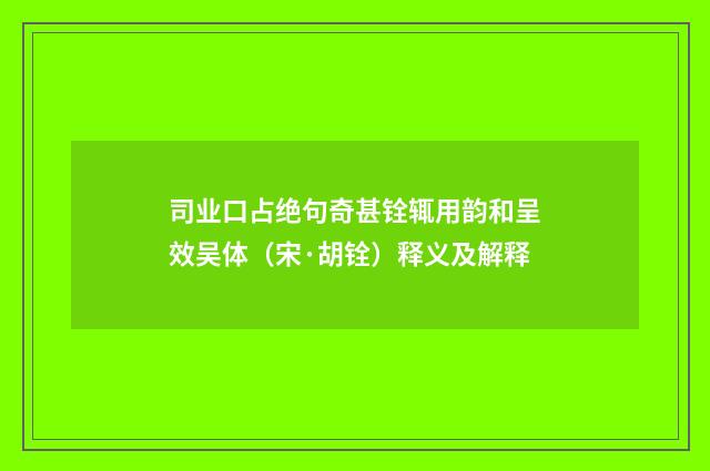 司业口占绝句奇甚铨辄用韵和呈效吴体（宋·胡铨）释义及解释
