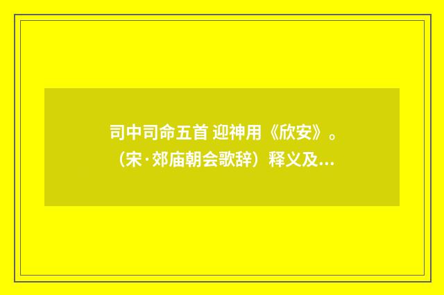 司中司命五首 迎神用《欣安》。（宋·郊庙朝会歌辞）释义及解释