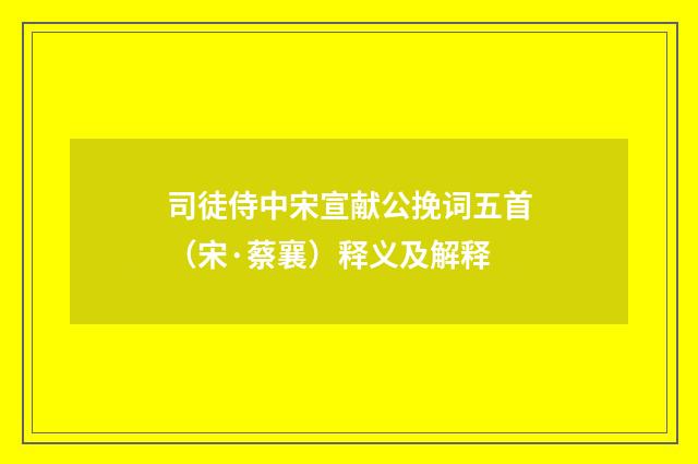 司徒侍中宋宣献公挽词五首（宋·蔡襄）释义及解释