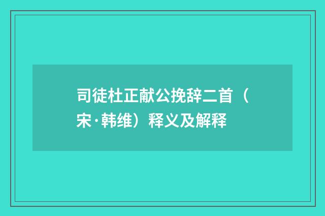 司徒杜正献公挽辞二首（宋·韩维）释义及解释