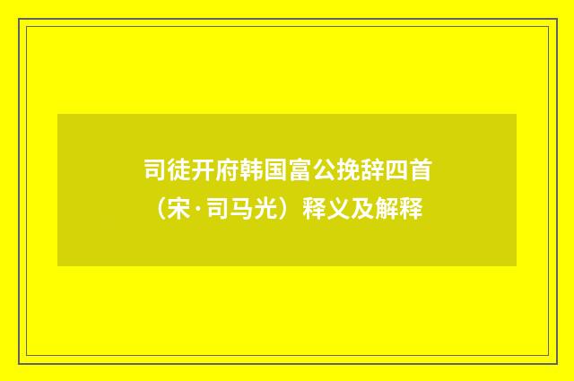 司徒开府韩国富公挽辞四首（宋·司马光）释义及解释