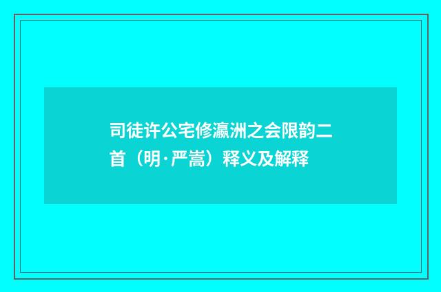 司徒许公宅修瀛洲之会限韵二首（明·严嵩）释义及解释