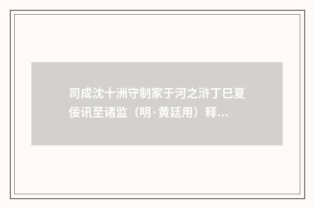 司成沈十洲守制家于河之浒丁巳夏佞讯至诸监（明·黄廷用）释义及解释