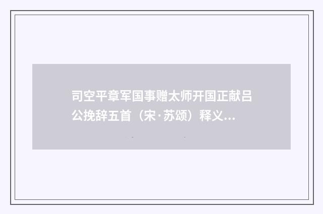 司空平章军国事赠太师开国正献吕公挽辞五首（宋·苏颂）释义及解释