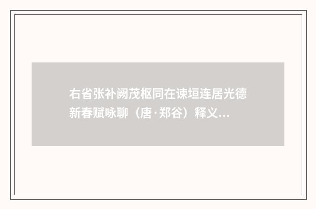右省张补阙茂枢同在谏垣连居光德新春赋咏聊（唐·郑谷）释义及解释