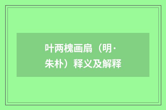 叶两槐画扇（明·朱朴）释义及解释