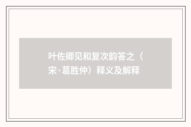 叶佐卿见和复次韵答之（宋·葛胜仲）释义及解释