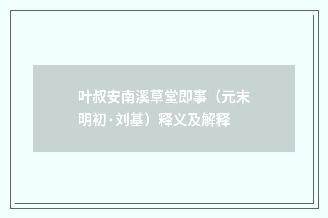 叶叔安南溪草堂即事（元末明初·刘基）释义及解释
