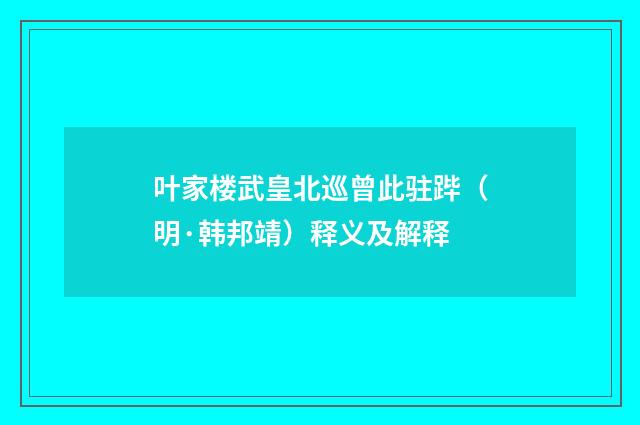 叶家楼武皇北巡曾此驻跸（明·韩邦靖）释义及解释