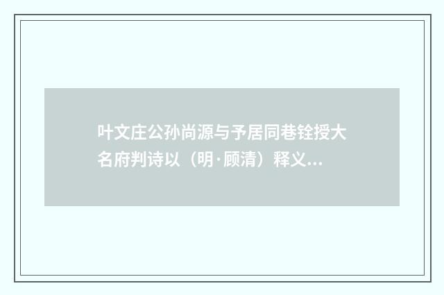 叶文庄公孙尚源与予居同巷铨授大名府判诗以（明·顾清）释义及解释