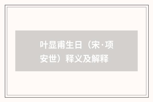 叶显甫生日（宋·项安世）释义及解释