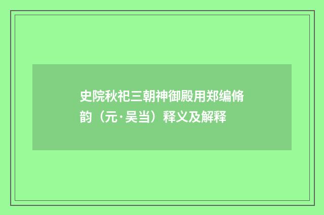 史院秋祀三朝神御殿用郑编脩韵（元·吴当）释义及解释